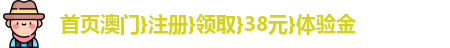 首页澳门}注册}领取}38元}体验金